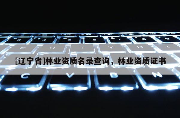 [辽宁省]林业资质名录查询，林业资质证书