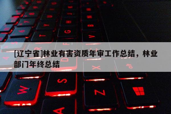 [辽宁省]林业有害资质年审工作总结，林业部门年终总结