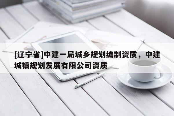 [辽宁省]中建一局城乡规划编制资质，中建城镇规划发展有限公司资质