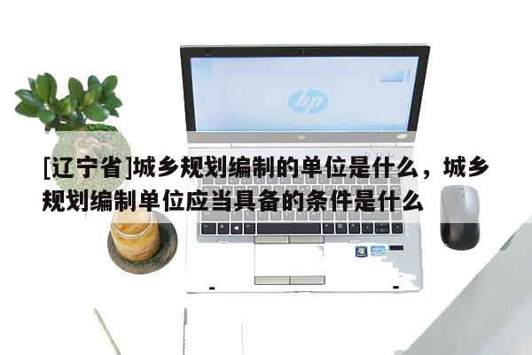 [辽宁省]城乡规划编制的单位是什么，城乡规划编制单位应当具备的条件是什么