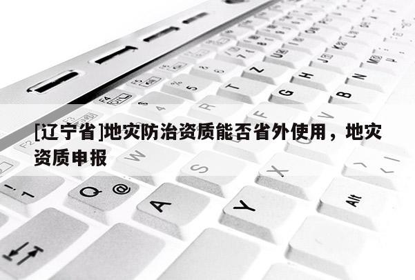 [辽宁省]地灾防治资质能否省外使用，地灾资质申报