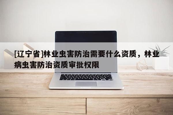 [辽宁省]林业虫害防治需要什么资质，林业病虫害防治资质审批权限