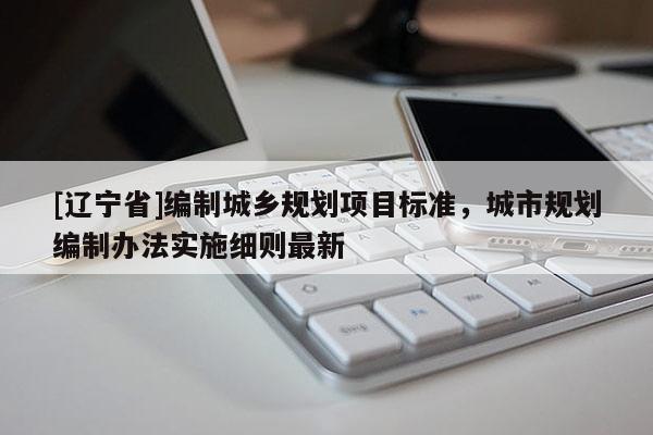 [辽宁省]编制城乡规划项目标准，城市规划编制办法实施细则最新