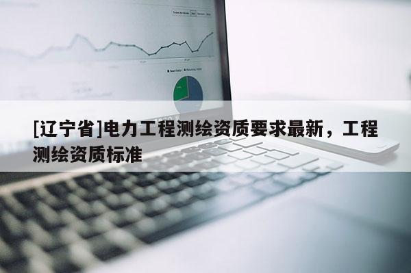 [辽宁省]电力工程测绘资质要求最新，工程测绘资质标准