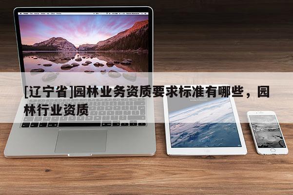 [辽宁省]园林业务资质要求标准有哪些，园林行业资质