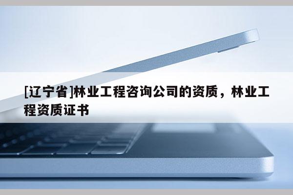 [辽宁省]林业工程咨询公司的资质，林业工程资质证书