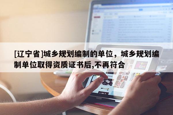 [辽宁省]城乡规划编制的单位，城乡规划编制单位取得资质证书后,不再符合