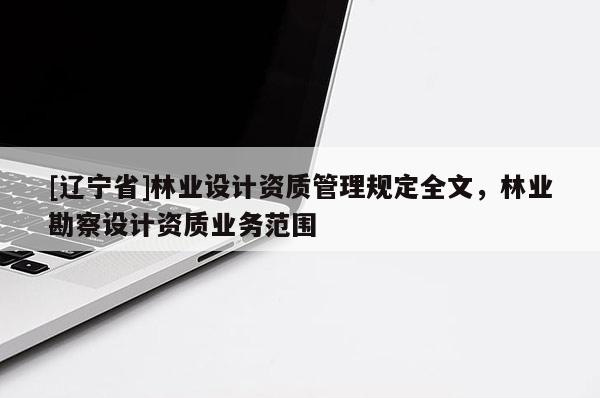 [辽宁省]林业设计资质管理规定全文，林业勘察设计资质业务范围