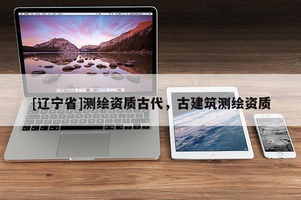 [辽宁省]测绘资质古代，古建筑测绘资质