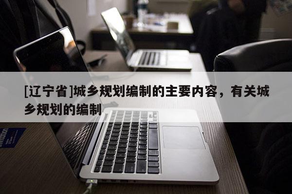 [辽宁省]城乡规划编制的主要内容，有关城乡规划的编制