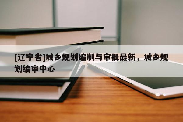 [辽宁省]城乡规划编制与审批最新，城乡规划编审中心