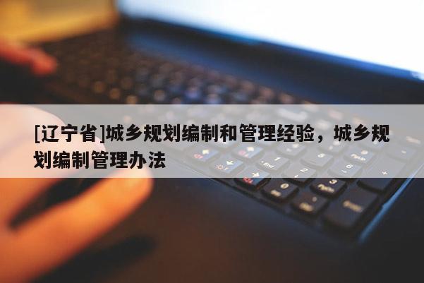 [辽宁省]城乡规划编制和管理经验，城乡规划编制管理办法
