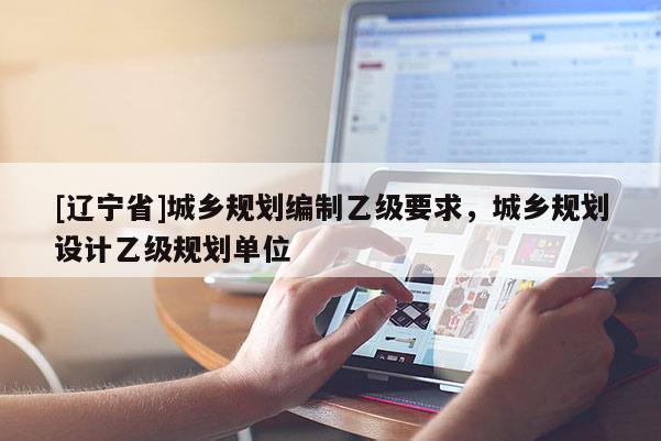 [辽宁省]城乡规划编制乙级要求，城乡规划设计乙级规划单位