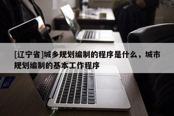 [辽宁省]城乡规划编制的程序是什么，城市规划编制的基本工作程序