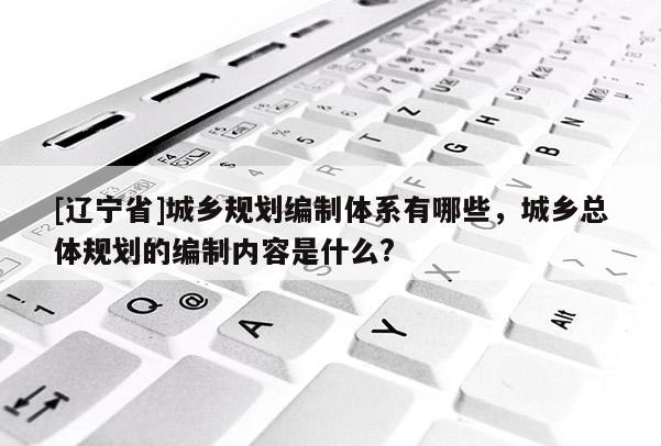 [辽宁省]城乡规划编制体系有哪些，城乡总体规划的编制内容是什么?