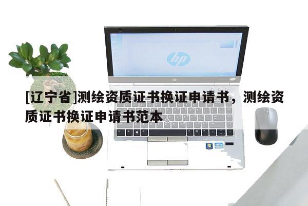 [辽宁省]测绘资质证书换证申请书，测绘资质证书换证申请书范本