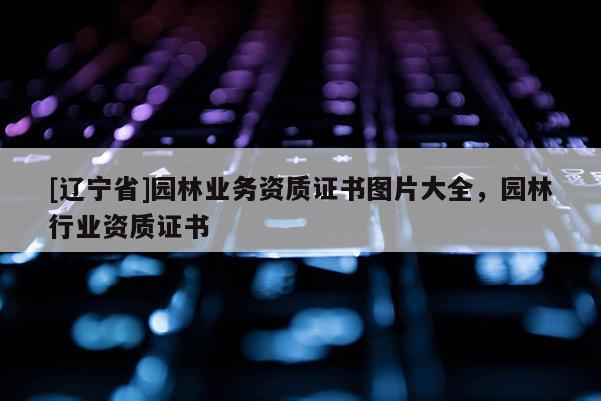 [辽宁省]园林业务资质证书图片大全，园林行业资质证书