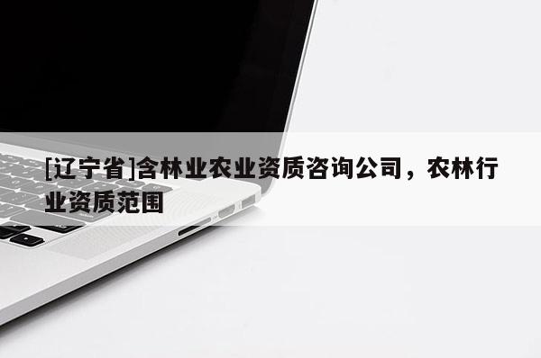 [辽宁省]含林业农业资质咨询公司，农林行业资质范围