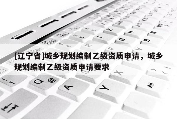 [辽宁省]城乡规划编制乙级资质申请，城乡规划编制乙级资质申请要求