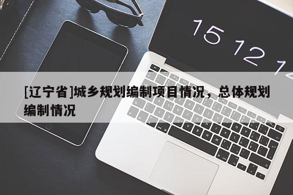 [辽宁省]城乡规划编制项目情况，总体规划编制情况