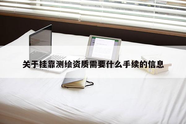 关于挂靠测绘资质需要什么手续的信息