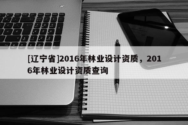 [辽宁省]2016年林业设计资质，2016年林业设计资质查询