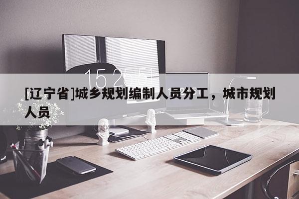 [辽宁省]城乡规划编制人员分工，城市规划人员