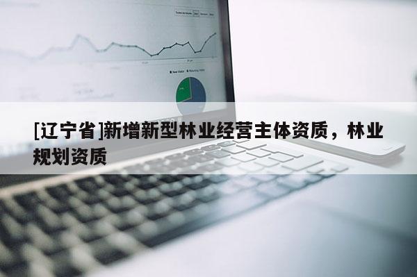 [辽宁省]新增新型林业经营主体资质，林业规划资质