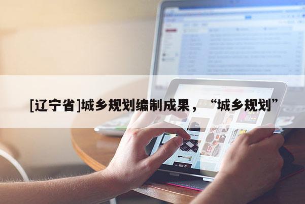 [辽宁省]城乡规划编制成果，“城乡规划”