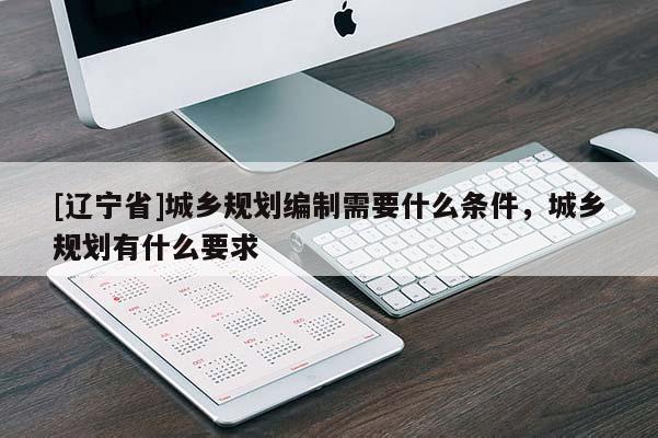 [辽宁省]城乡规划编制需要什么条件，城乡规划有什么要求