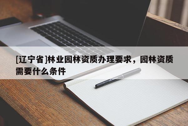 [辽宁省]林业园林资质办理要求，园林资质需要什么条件