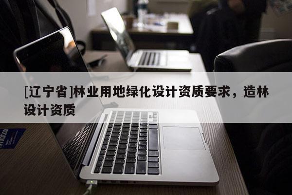 [辽宁省]林业用地绿化设计资质要求，造林设计资质