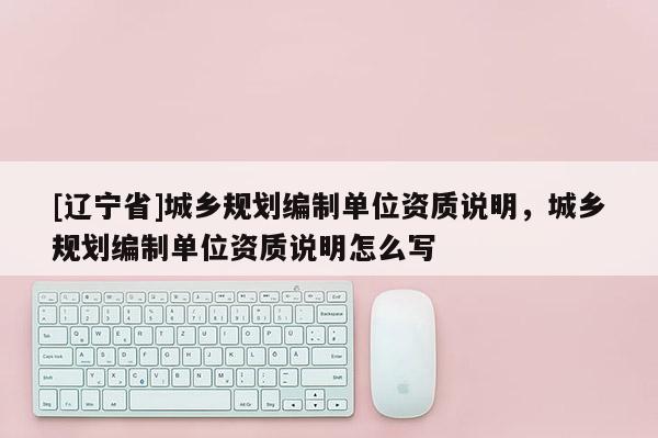[辽宁省]城乡规划编制单位资质说明，城乡规划编制单位资质说明怎么写