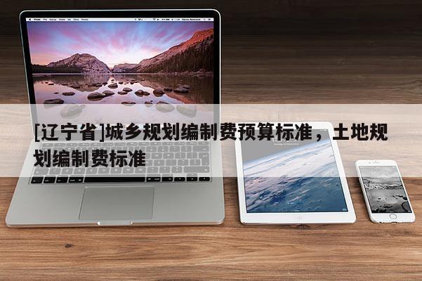 [辽宁省]城乡规划编制费预算标准，土地规划编制费标准