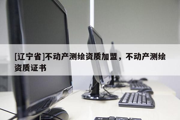 [辽宁省]不动产测绘资质加盟，不动产测绘资质证书