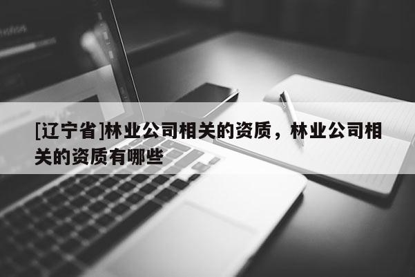 [辽宁省]林业公司相关的资质，林业公司相关的资质有哪些