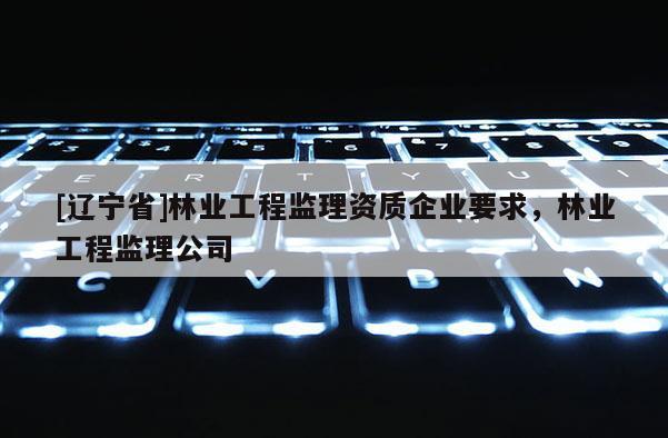 [辽宁省]林业工程监理资质企业要求，林业工程监理公司