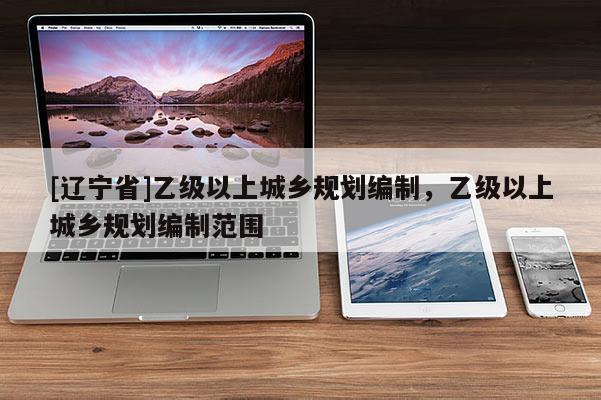 [辽宁省]乙级以上城乡规划编制，乙级以上城乡规划编制范围