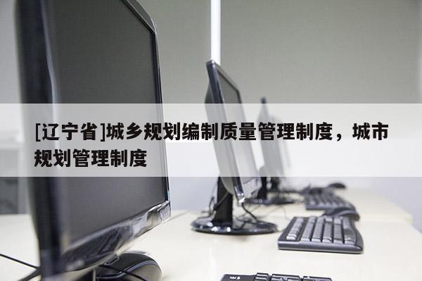 [辽宁省]城乡规划编制质量管理制度，城市规划管理制度