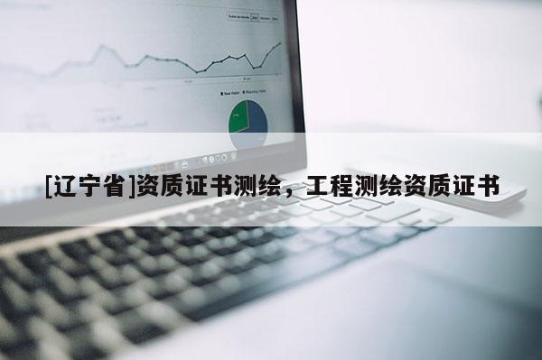 [辽宁省]资质证书测绘，工程测绘资质证书