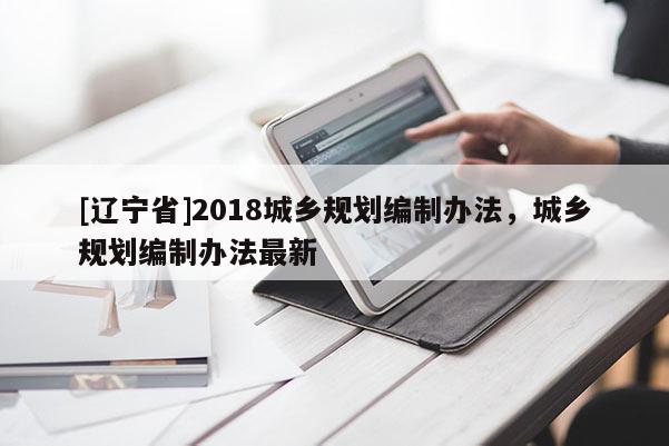 [辽宁省]2018城乡规划编制办法，城乡规划编制办法最新