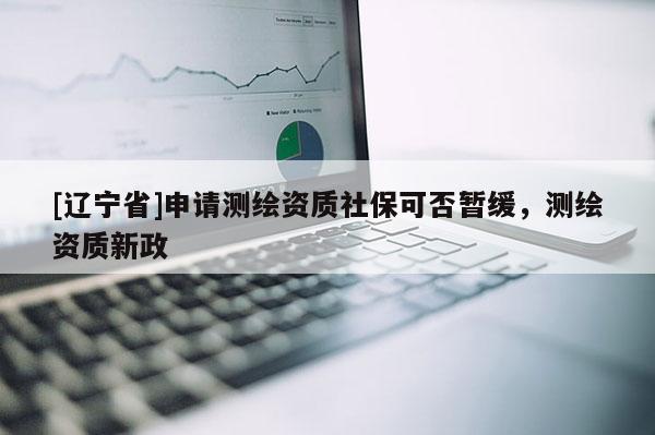 [辽宁省]申请测绘资质社保可否暂缓，测绘资质新政