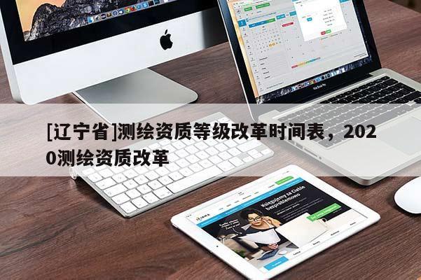[辽宁省]测绘资质等级改革时间表，2020测绘资质改革