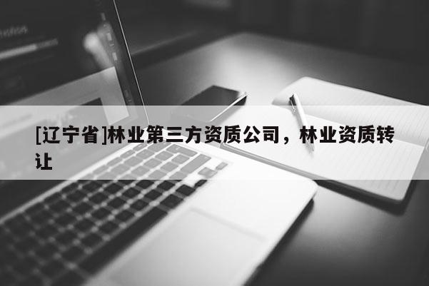 [辽宁省]林业第三方资质公司，林业资质转让