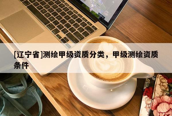 [辽宁省]测绘甲级资质分类，甲级测绘资质条件