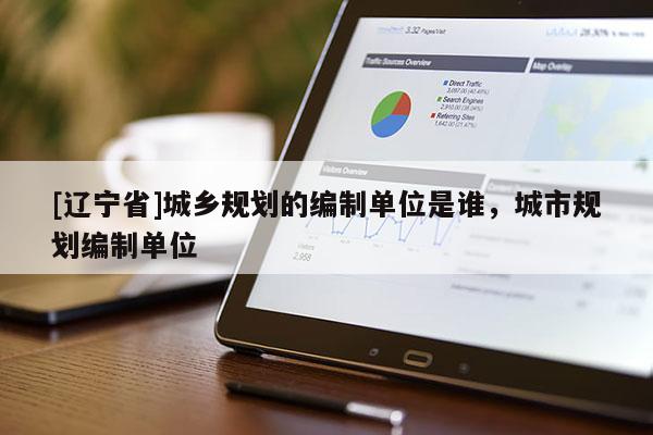 [辽宁省]城乡规划的编制单位是谁，城市规划编制单位