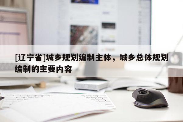[辽宁省]城乡规划编制主体，城乡总体规划编制的主要内容