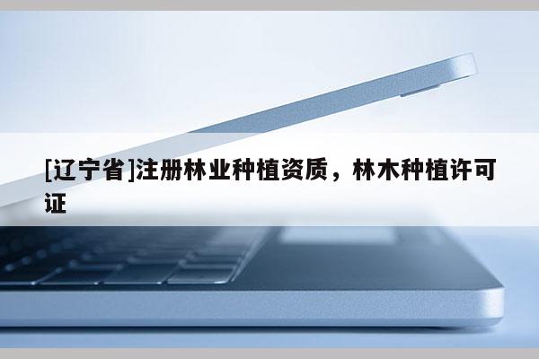 [辽宁省]注册林业种植资质，林木种植许可证
