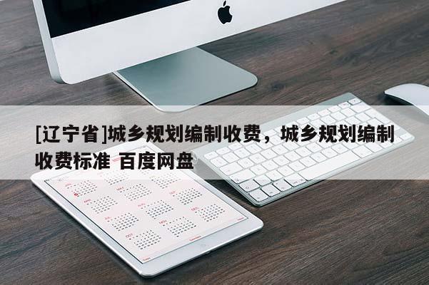 [辽宁省]城乡规划编制收费，城乡规划编制收费标准 百度网盘
