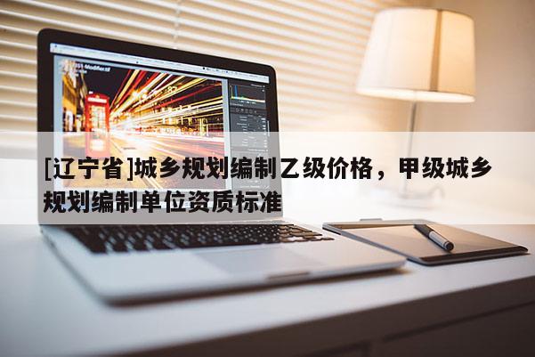 [辽宁省]城乡规划编制乙级价格，甲级城乡规划编制单位资质标准